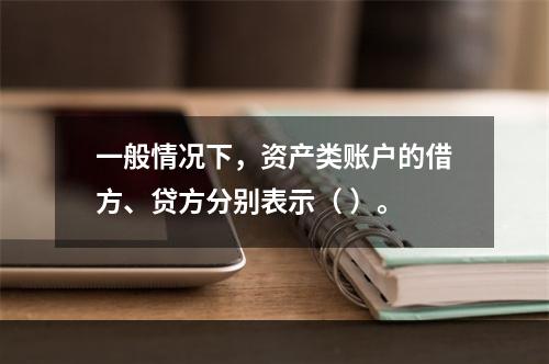 一般情况下，资产类账户的借方、贷方分别表示（ ）。