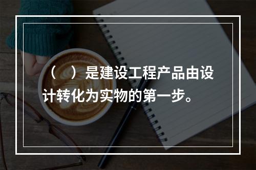 （　）是建设工程产品由设计转化为实物的第一步。