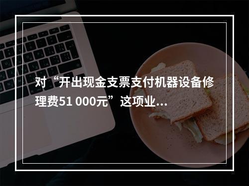 对“开出现金支票支付机器设备修理费51 000元”这项业务，