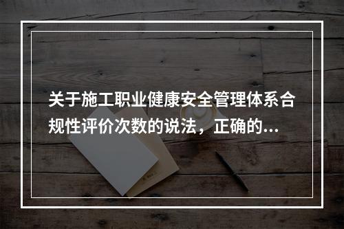 关于施工职业健康安全管理体系合规性评价次数的说法，正确的是（