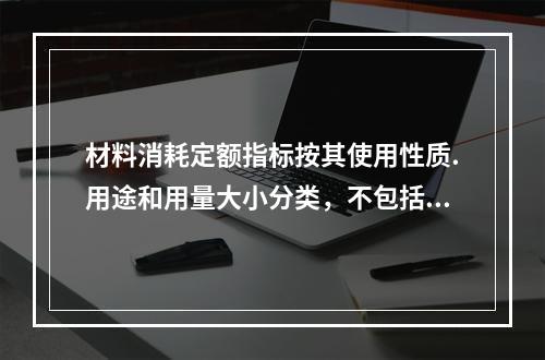 材料消耗定额指标按其使用性质.用途和用量大小分类，不包括下列