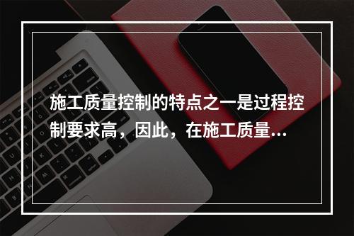 施工质量控制的特点之一是过程控制要求高，因此，在施工质量控制