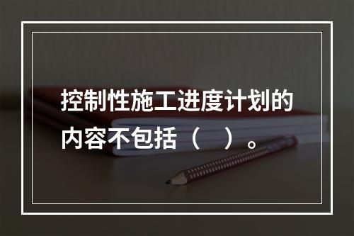 控制性施工进度计划的内容不包括（　）。