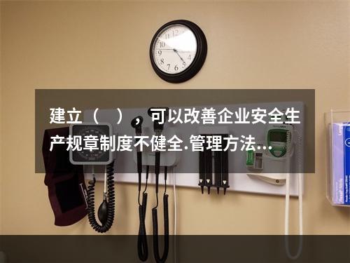 建立（　），可以改善企业安全生产规章制度不健全.管理方法不适