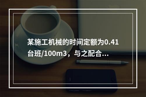 某施工机械的时间定额为0.41台班/100m3，与之配合的工