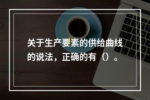 关于生产要素的供给曲线的说法，正确的有（）。