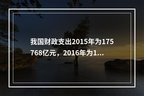 我国财政支出2015年为175768亿元，2016年为187