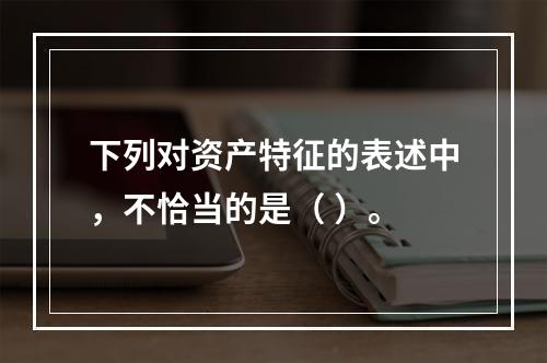 下列对资产特征的表述中，不恰当的是（ ）。