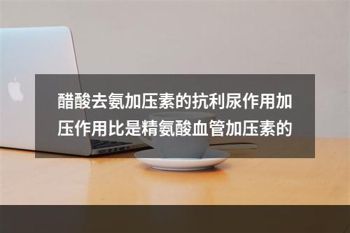 醋酸去氨加压素的抗利尿作用加压作用比是精氨酸血管加压素的