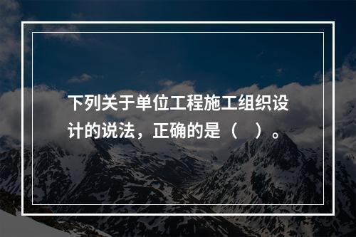 下列关于单位工程施工组织设计的说法，正确的是（　）。