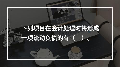 下列项目在会计处理时将形成一项流动负债的有（　）。