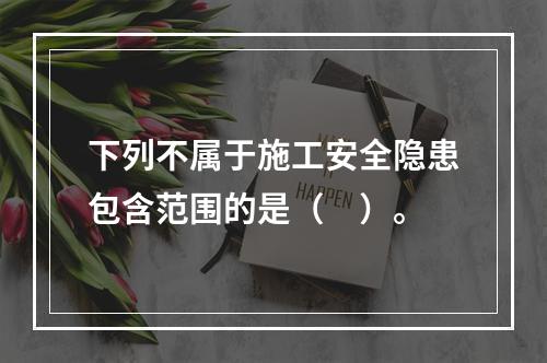 下列不属于施工安全隐患包含范围的是（　）。