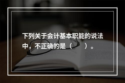 下列关于会计基本职能的说法中，不正确的是（　　）。