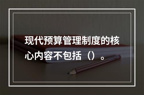 现代预算管理制度的核心内容不包括（）。