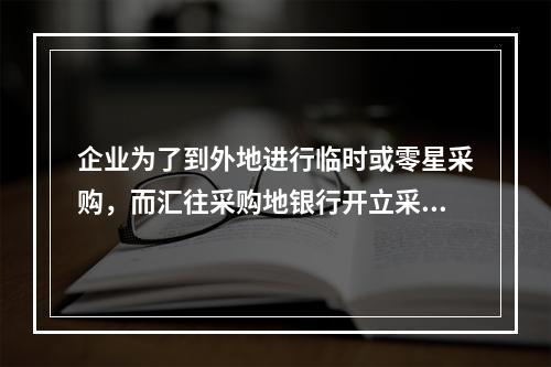 企业为了到外地进行临时或零星采购，而汇往采购地银行开立采购专