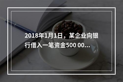 2018年1月1日，某企业向银行借入一笔资金500 000元