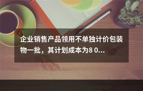 企业销售产品领用不单独计价包装物一批，其计划成本为8 000