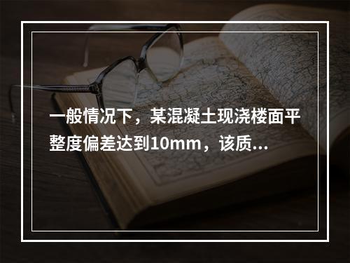 一般情况下，某混凝土现浇楼面平整度偏差达到10mm，该质量问