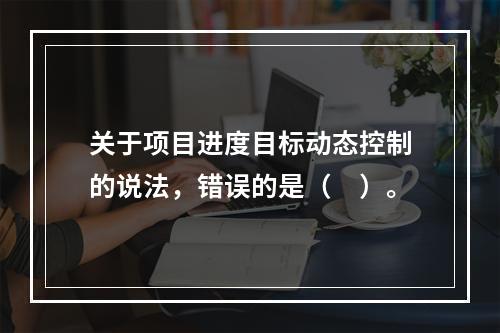 关于项目进度目标动态控制的说法，错误的是（　）。