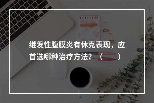 继发性腹膜炎有休克表现，应首选哪种治疗方法？（　　）