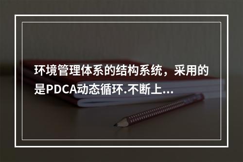 环境管理体系的结构系统，采用的是PDCA动态循环.不断上升的