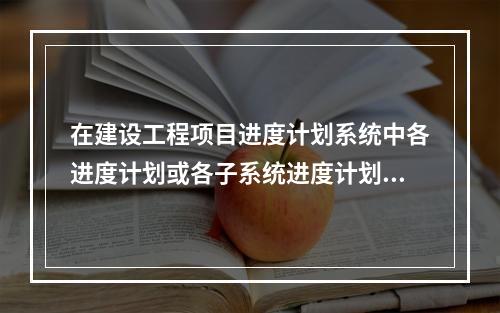 在建设工程项目进度计划系统中各进度计划或各子系统进度计划编制