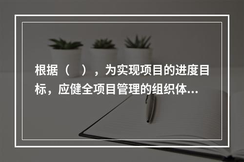 根据（　），为实现项目的进度目标，应健全项目管理的组织体系。