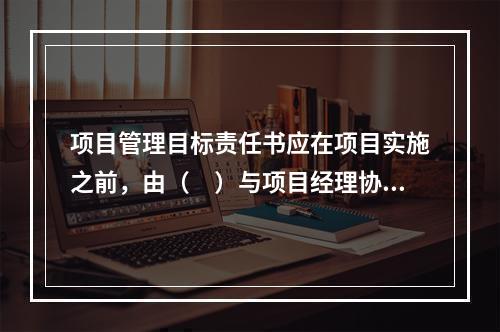 项目管理目标责任书应在项目实施之前，由（　）与项目经理协商制