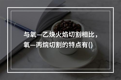 与氧—乙炔火焰切割相比，氧—丙烷切割的特点有()