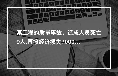 某工程的质量事故，造成人员死亡9人.直接经济损失7000万元