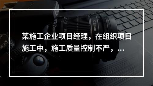 某施工企业项目经理，在组织项目施工中，施工质量控制不严，造成