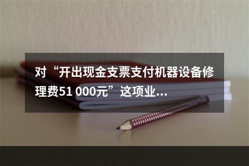 对“开出现金支票支付机器设备修理费51 000元”这项业务，