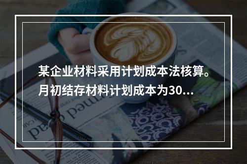 某企业材料采用计划成本法核算。月初结存材料计划成本为30万元