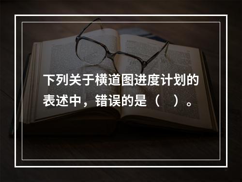 下列关于横道图进度计划的表述中，错误的是（　）。