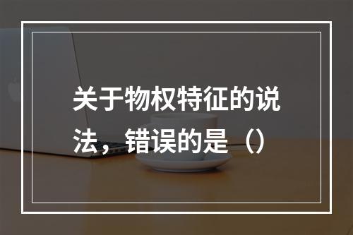 关于物权特征的说法，错误的是（）