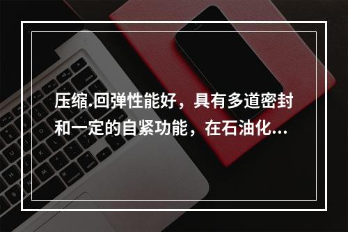 压缩.回弹性能好，具有多道密封和一定的自紧功能，在石油化工工