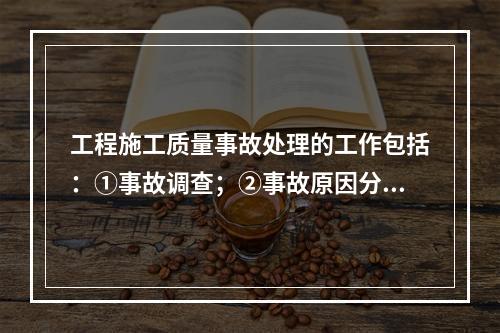 工程施工质量事故处理的工作包括：①事故调查；②事故原因分析；