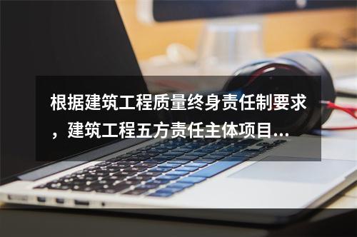 根据建筑工程质量终身责任制要求，建筑工程五方责任主体项目负责