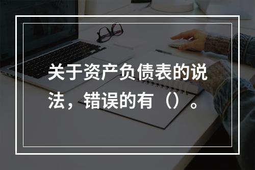 关于资产负债表的说法，错误的有（）。