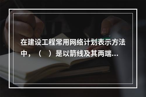 在建设工程常用网络计划表示方法中，（　）是以箭线及其两端节点