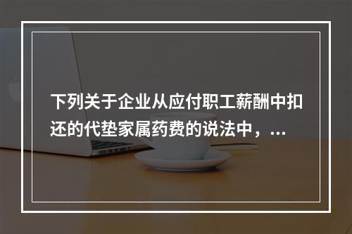 下列关于企业从应付职工薪酬中扣还的代垫家属药费的说法中，正确