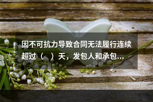 因不可抗力导致合同无法履行连续超过（　）天，发包人和承包人均