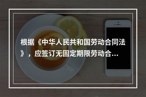 根据《中华人民共和国劳动合同法》，应签订无固定期限劳动合同的