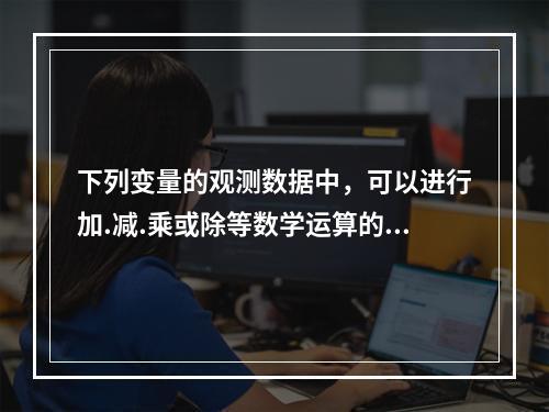 下列变量的观测数据中，可以进行加.减.乘或除等数学运算的是（