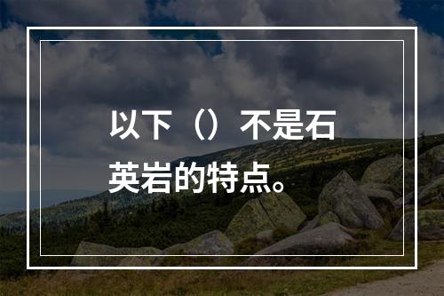 以下（）不是石英岩的特点。