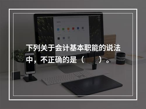 下列关于会计基本职能的说法中，不正确的是（　　）。