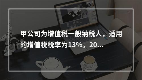 甲公司为增值税一般纳税人，适用的增值税税率为13%。2019