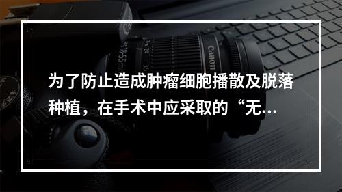 为了防止造成肿瘤细胞播散及脱落种植，在手术中应采取的“无瘤技