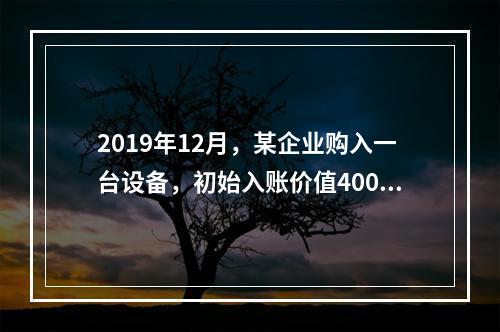 2019年12月，某企业购入一台设备，初始入账价值400万元