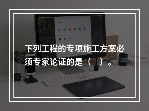 下列工程的专项施工方案必须专家论证的是（　）。